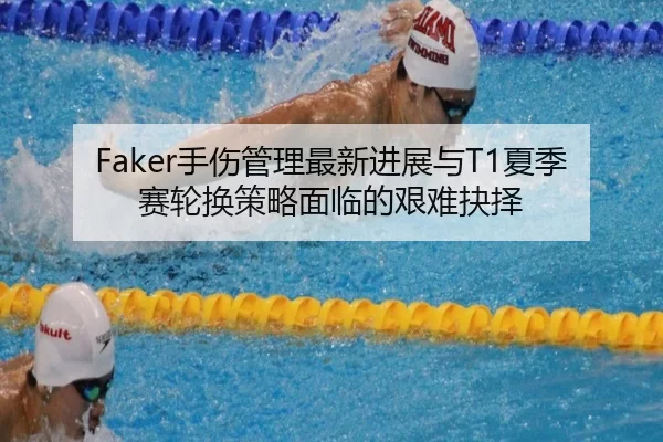 Faker手伤管理最新进展与T1夏季赛轮换策略面临的艰难抉择